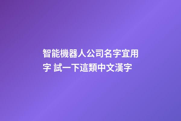 智能機器人公司名字宜用字 試一下這類中文漢字-第1張-公司起名-玄機派